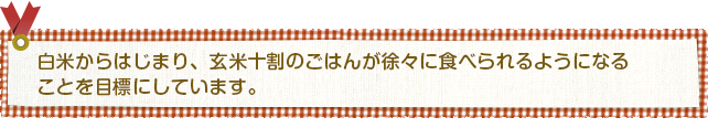 白米からはじまり、玄米十割のご飯が食べれるように。